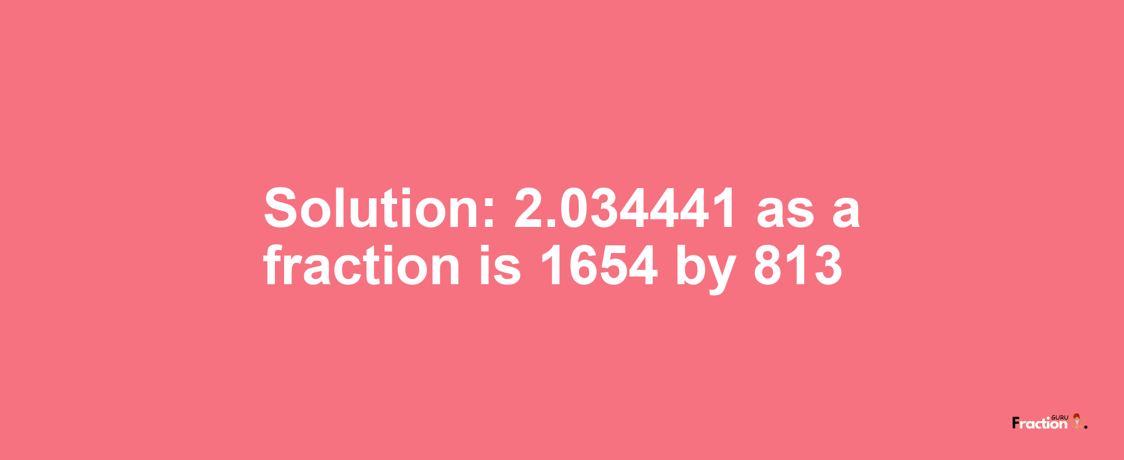 Solution:2.034441 as a fraction is 1654/813